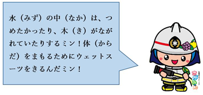 水（みず）の中（なか）は、つめたかったり、木（き）がながれていたりするミン！体（からだ）をまもるためにウェットスーツをきるんだミン！